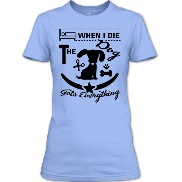 When I Die The Dog Get Everything T Shirt, I Love My Dog T Shirt