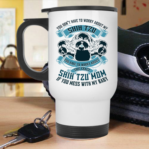 Worry About This Crazy Shih Tzu Mom Travel Mug, You Don't Have To Worry About My Shih Tzu Mug