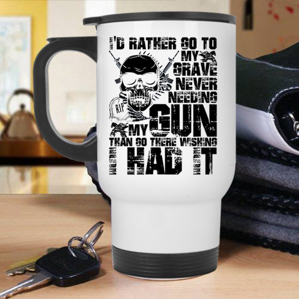 Cool Travel Mug, I'd Rather Go To My Grave Never Needing My Gun Mug