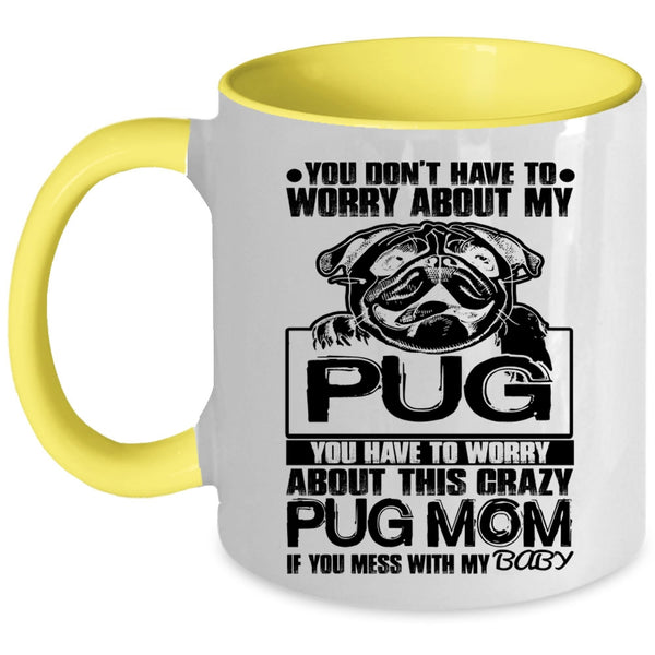 If You Mess With My Baby Coffee Mug, You Have To Worry About This Crazy Pug Mom Accent Mug