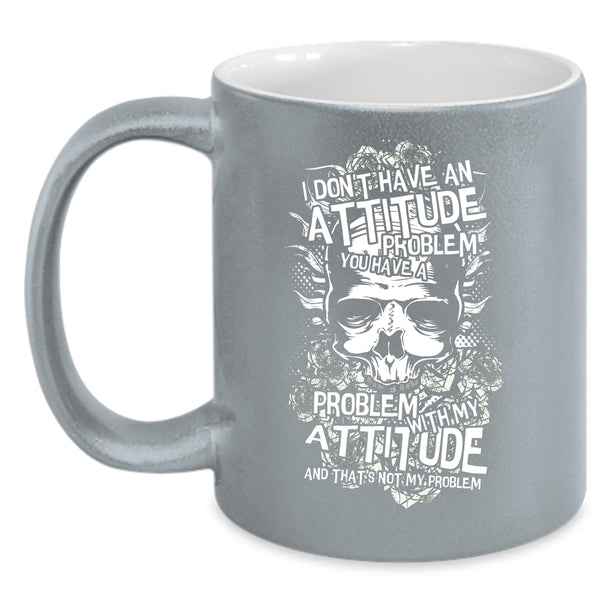 I Don't Have An Attitude Problem Coffee Mug, You Have A Problem With My Attitude Coffee Cup