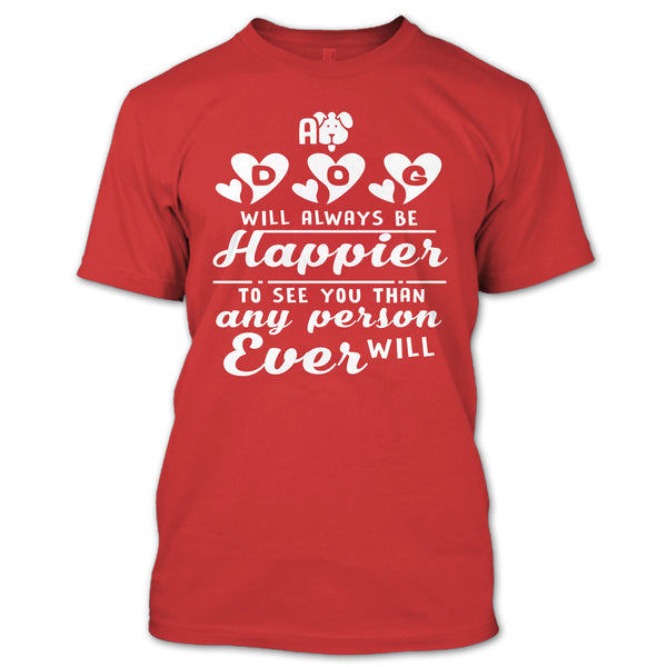 A Dog Will Always Be Happier To See You T Shirt, I Love My Dog T Shirt