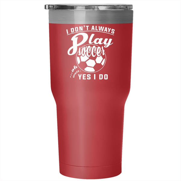 I Don't Always Play Soccer Tumbler 30 oz Stainless Steel, Oh Wait Yes I Do Travel Mug