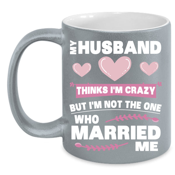 My Husband Thinks I'm Crazy Coffee Mug, Cute Love Coffee Cup
