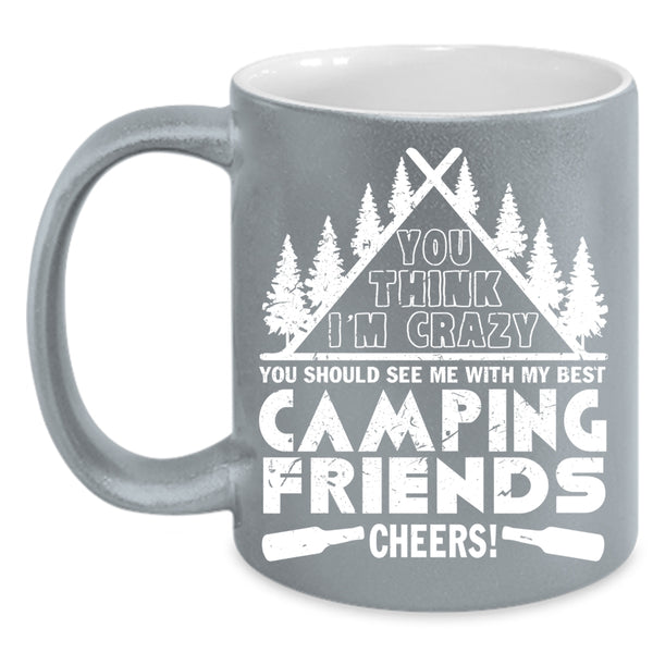 You think I'm Crazy Coffee Mug, My Best Camping Friends Coffee Cup