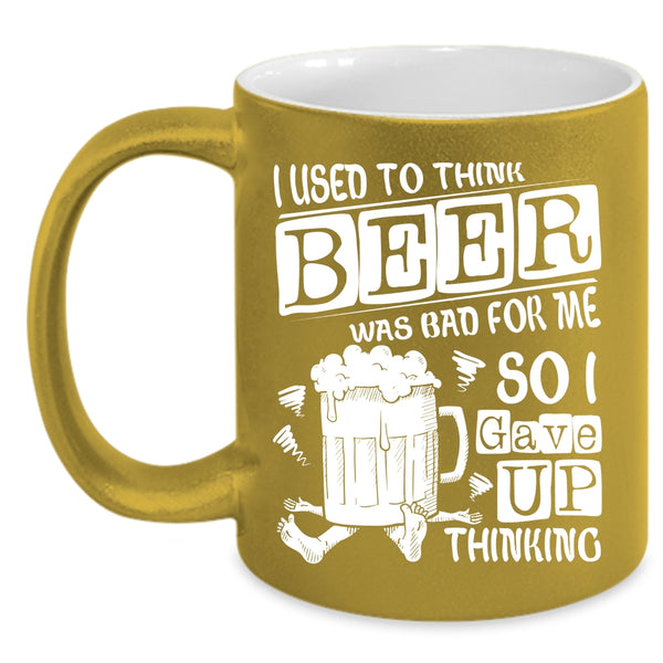 I Used To Think Beer Was Bad For Me Coffee Mug, So I Gave Up Thinking Coffee Cup