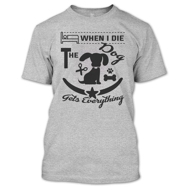When I Die The Dog Get Everything T Shirt, I Love My Dog T Shirt