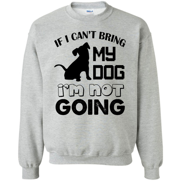 I Love My Dog T Shirt, If I Can’t Bring My Dog Sweatshirt
