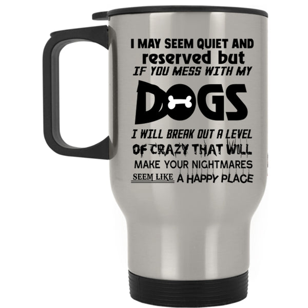 Don't Mess With My Dogs Travel Mug, I MAY Seem Quiet And Reserved Mug