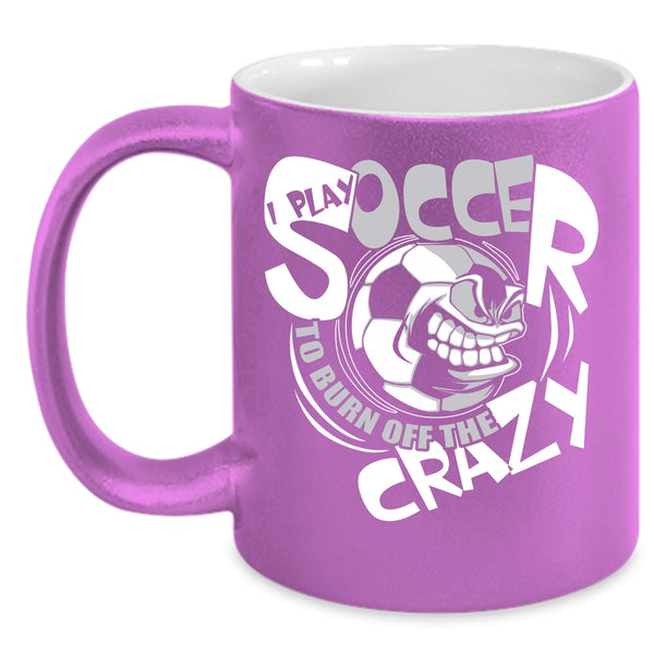 I Play Soccer To Burn Off The Crazy Coffee Mug, Funny Soccer Coffee Cup