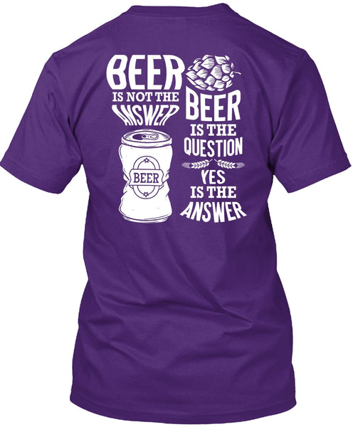 Beer Is Not The Answer T Shirt, Beer Is The Question T Shirt