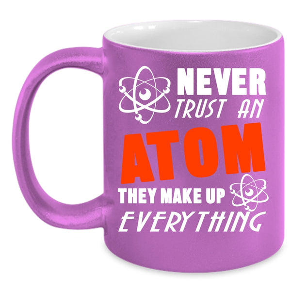Never Trust An Atom Coffee Mug, Thay Make Up Everything Coffee Cup