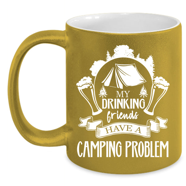 My Drinking Friends Have A Camping Problem Coffee Mug, Cute Coffee Cup