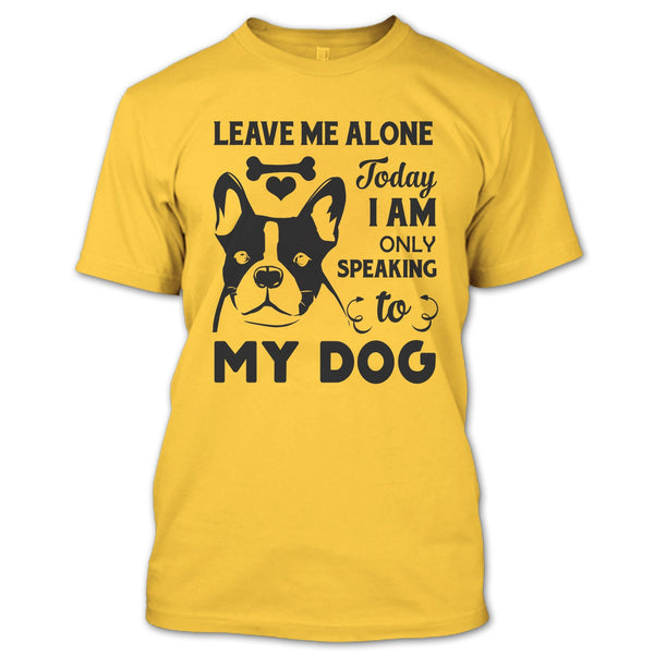 Leave Me Alone Today I Am Only Speaking To My Dog T Shirt, I Love My Dog T Shirt