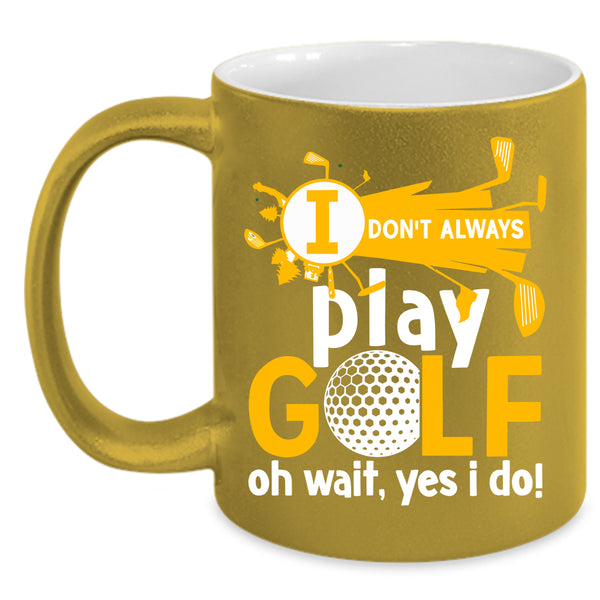 I Don't Always Play Golf Coffee Mug, Oh Wait Yes I Do Coffee Cup