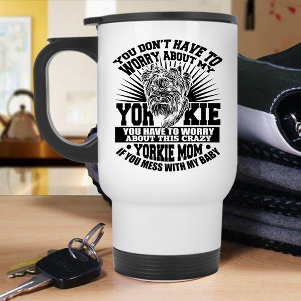If You Mess With My Baby Travel Mug, You Have To Worry About This Crazy Yorkie Mom Mug
