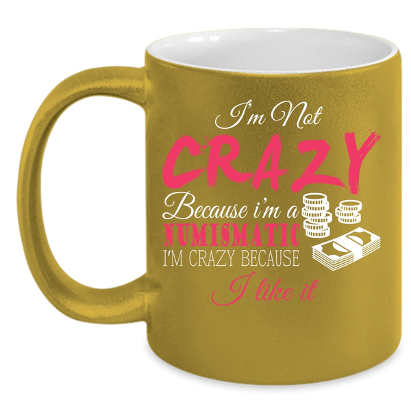 I'm Not Crazy Because I'm A Numismatic Coffee Mug, I'm Crazy Because I Like It Coffee Cup