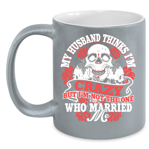 My Husband Thinks I'm Crazy Coffee Mug, Cute Wife Coffee Cup
