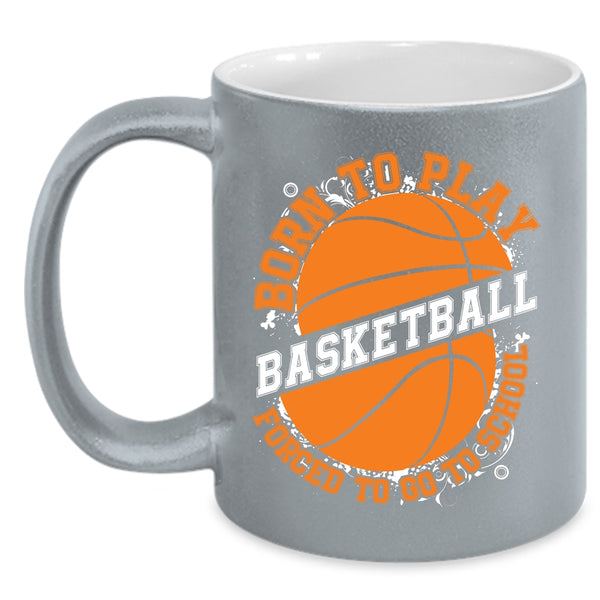 Born To Play Basketball Coffee Mug, Forced To Go To School Coffee Cup