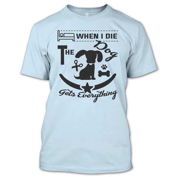 When I Die The Dog Get Everything T Shirt, I Love My Dog T Shirt