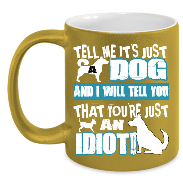 Tell Me It's Just Dog Coffee Mug, You're Just An Idiot Coffee Cup