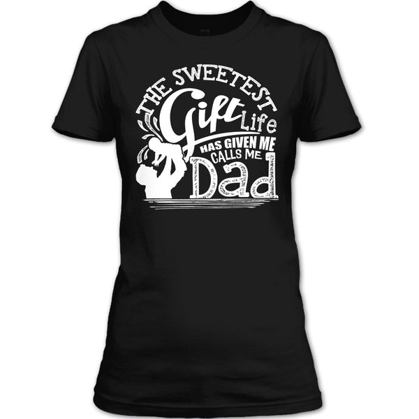The Sweetest Gift  T Shirt, Life Has Given Me Calls Me Dad T Shirt