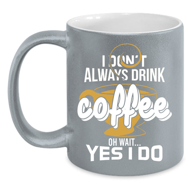 I Don't Always Drink Coffee Coffee Mug, Oh Wait Yes I Do Coffee Cup