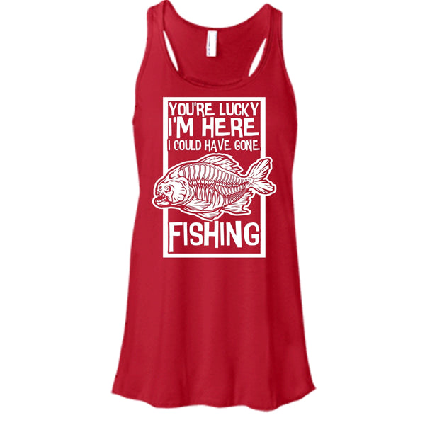You're Lucky I'm Here T Shirt, I Could Have Gone Fishing Tank Top
