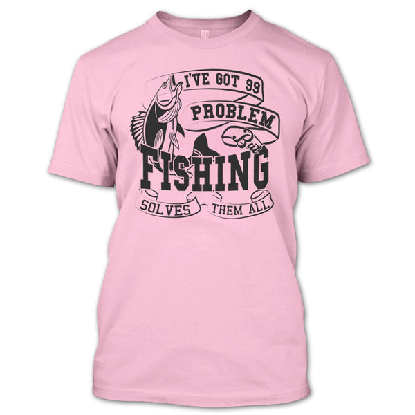 I've Got 99 Problem T Shirt, Coolest Fishing Lover T Shirt