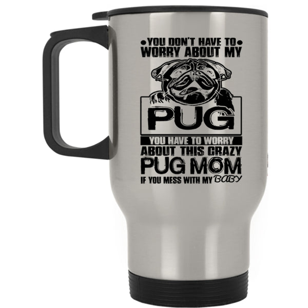 If You Mess With My Baby Travel Mug, You Have To Worry About This Crazy Pug Mom Mug