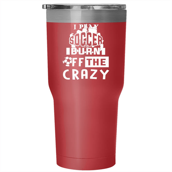 I Play Soccer To Burn Off The Crazy Tumbler 30 oz Stainless Steel, Crazy Soccer Player Travel Mug