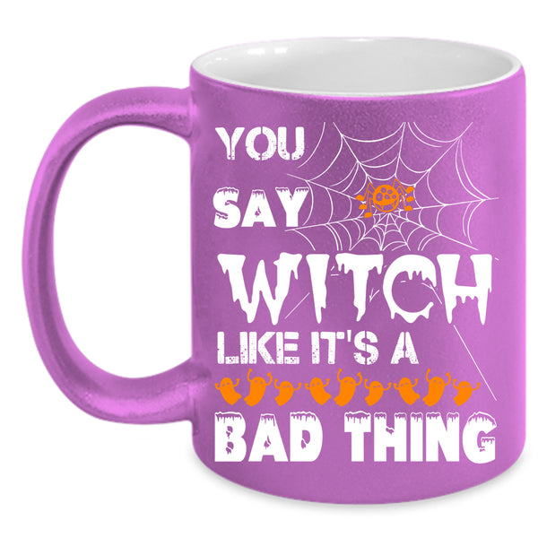 You Say Witch Coffee Mug, Like It's A Bad Thing Coffee Cup