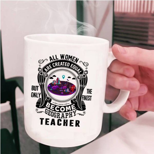 Only The Finest Become Geography Teacher Coffee Mug, All Women Are Created Equal Cup