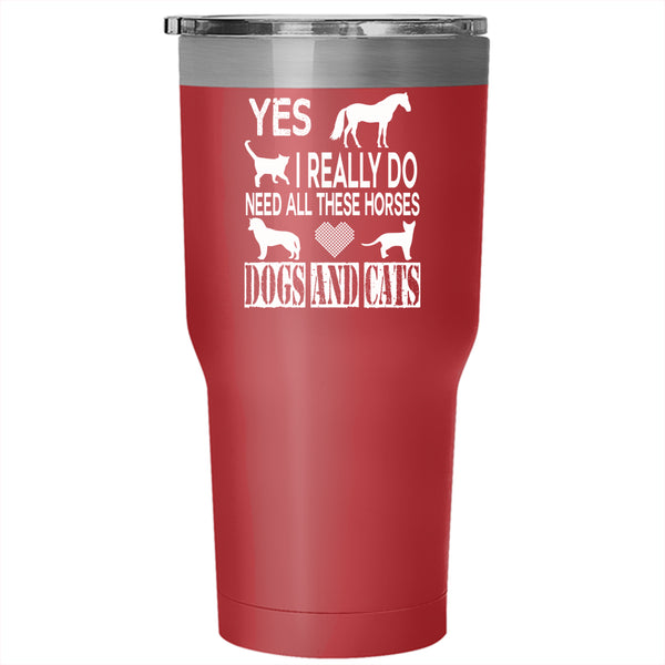 I Really Do Need All Tumbler 30 oz Stainless Steel, Horses Dogs And Cats Travel Mug