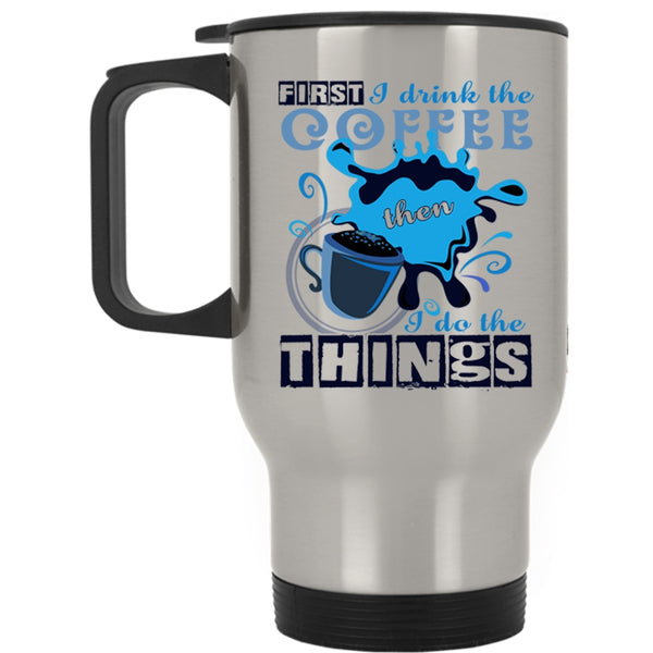 I Do The Things Travel Mug, First I Drink The Coffee Mug