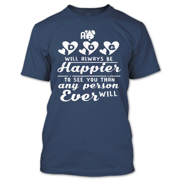 A Dog Will Always Be Happier To See You T Shirt, I Love My Dog T Shirt