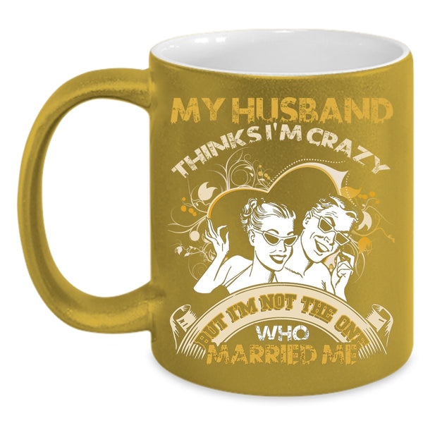 My Husband Thinks I'm Crazy Coffee Mug, Gift For Wedding Coffee Cup
