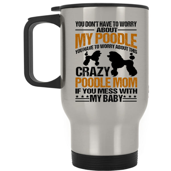 If You Mess With My Baby Travel Mug, You Have To Worry About This Crazy Poodle Mom Mug