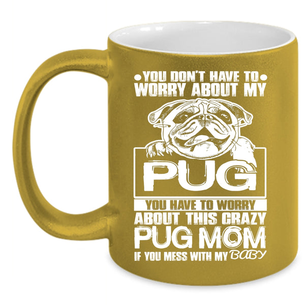 You Have To Worry About This Crazy Pug Mom Coffee Mug, If You Mess With My Baby Coffee Cup