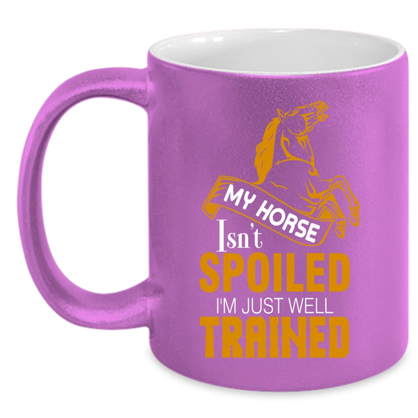 My Horse Isn't Spoiled Coffee Mug, I'm Just Well Trained Coffee Cup