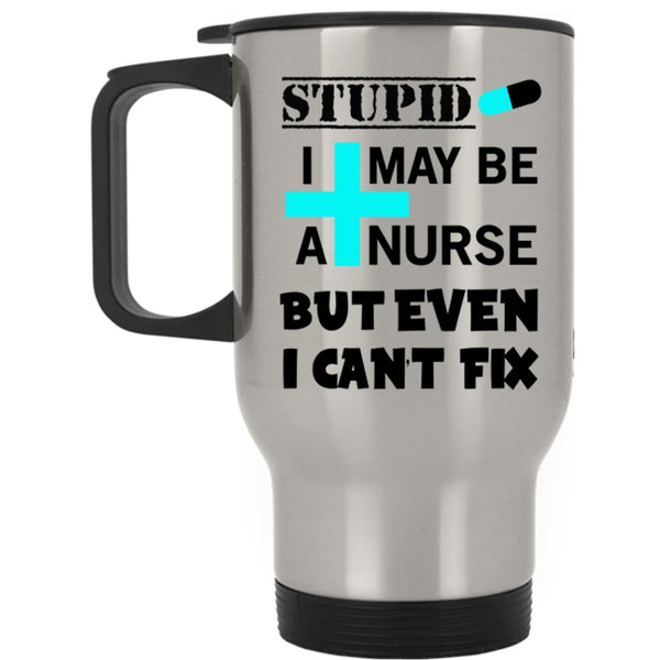 Nurse Travel Mug, I May Be A Nurse But Even I Can't Fix Stupid Mug