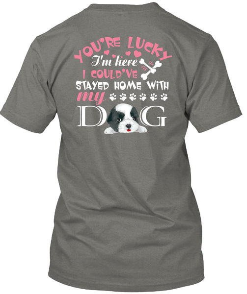 I Could've Stayed Home With My Dog T Shirt, You're Lucky T Shirt