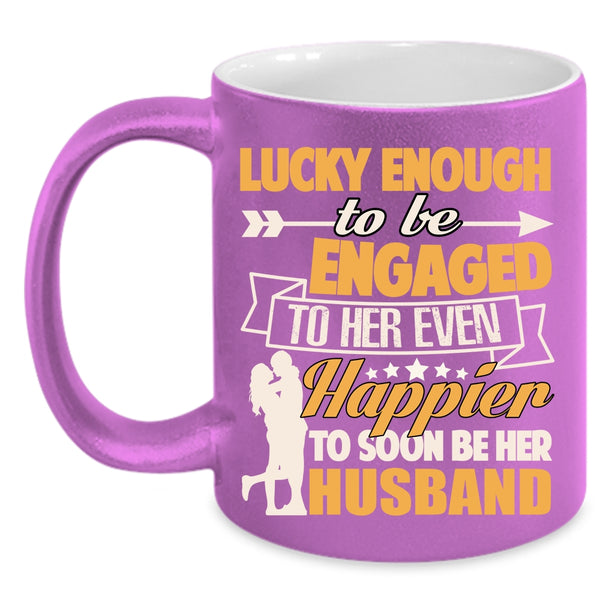 To Be Engaged To Her Even Coffee Mug, Happier To Soon Be Her Husband Coffee Cup