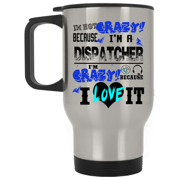I'm Crazy Because I Love It Travel Mug, I'm Not Crazy Because I'm A Dispatcher Mug
