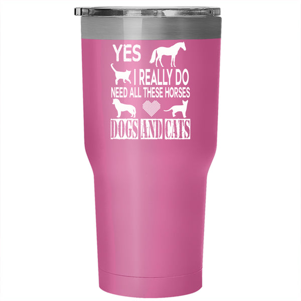 I Really Do Need All Tumbler 30 oz Stainless Steel, Horses Dogs And Cats Travel Mug