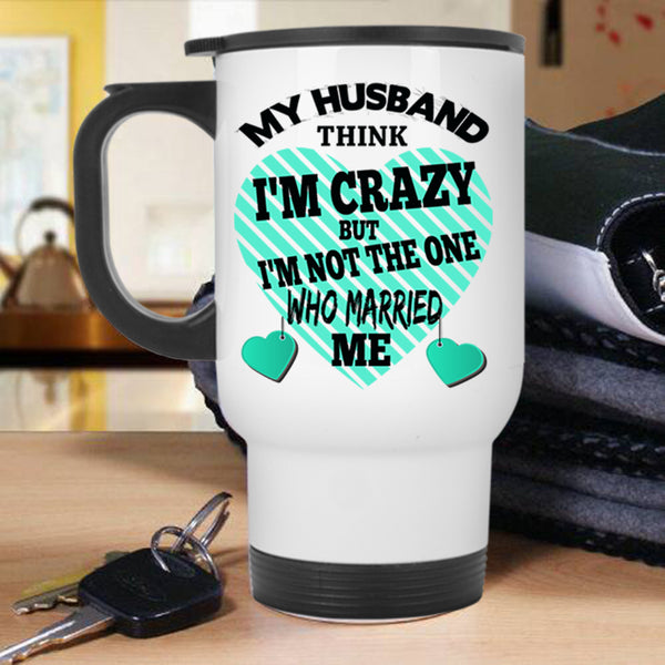 Cute Wife Travel Mug, My Husband Think I'm Crazy Mug