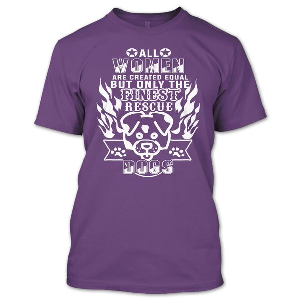 All Women Are Created Equal T Shirt, But Only The Finest Rescue Dogs T Shirt