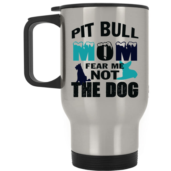 Funny Pitbull Mom Travel Mug, Pit Bull Mom Fear Me Not The Dog Mug