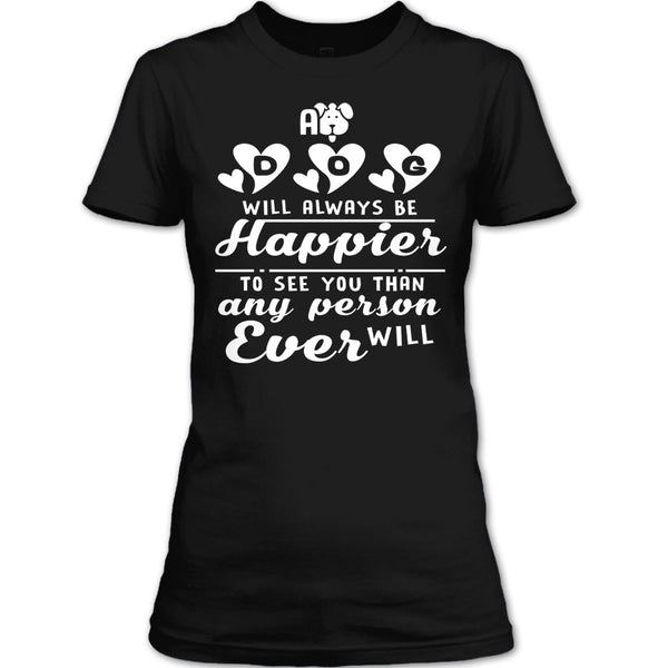A Dog Will Always Be Happier To See You T Shirt, I Love My Dog T Shirt