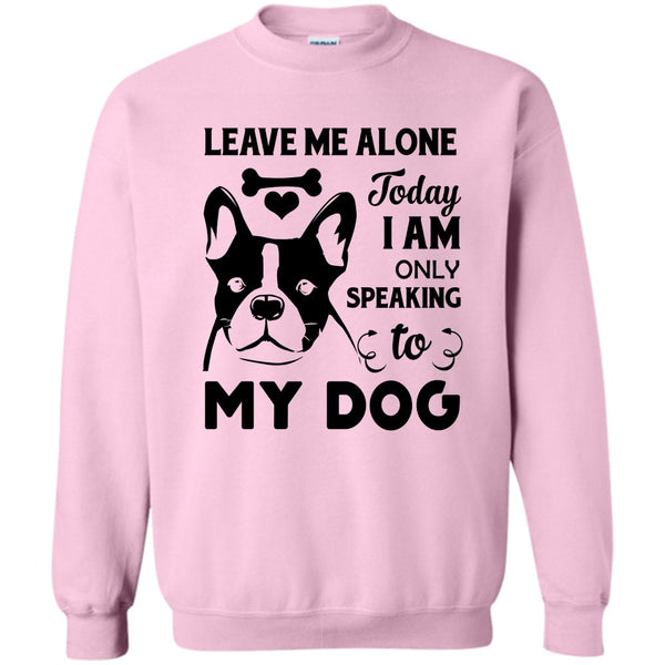 I Love My Dog T Shirt, Leave Me Alone Today I Am Only Speaking To My Dog Sweatshirt